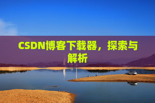 CSDN博客下载器,探索与解析 CSDN博客下载器,探索与解析